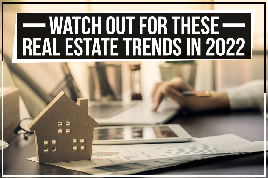 Watch Out For These Real Estate Trends In 2022