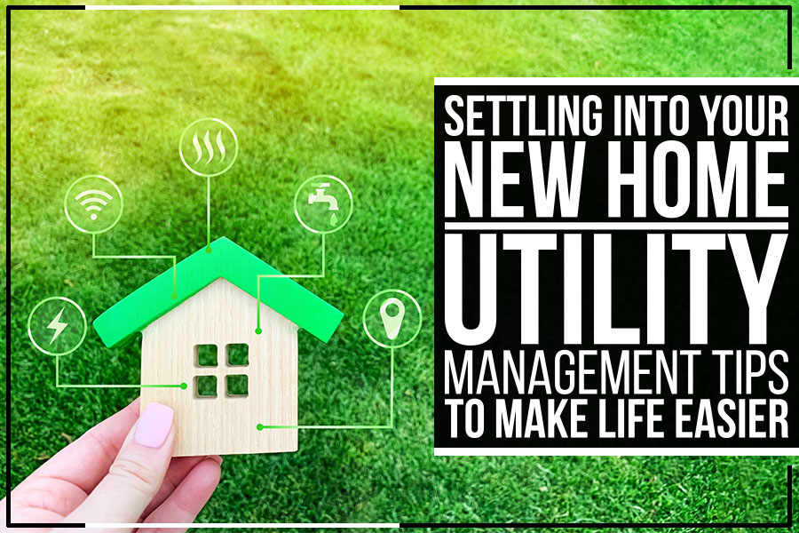 Settling Into Your New Home: Utility Management Tips To Make Life Easier