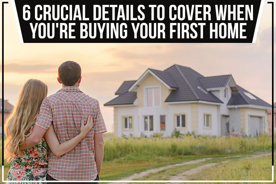 6 Crucial Details To Cover When You're Buying Your First Home