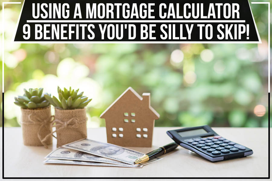 Using A Mortgage Calculator - 9 Benefits You'd Be Silly To Skip!